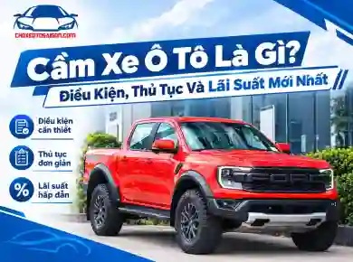Cầm Xe Ô Tô Là Gì? Điều Kiện, Thủ Tục Và Lãi Suất Mới Nhất